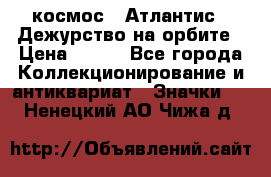 1.1) космос : Атлантис - Дежурство на орбите › Цена ­ 990 - Все города Коллекционирование и антиквариат » Значки   . Ненецкий АО,Чижа д.